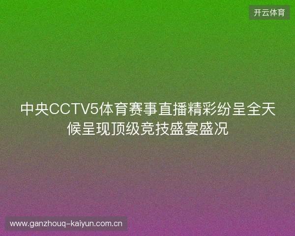 中央CCTV5体育赛事直播精彩纷呈全天候呈现顶级竞技盛宴盛况